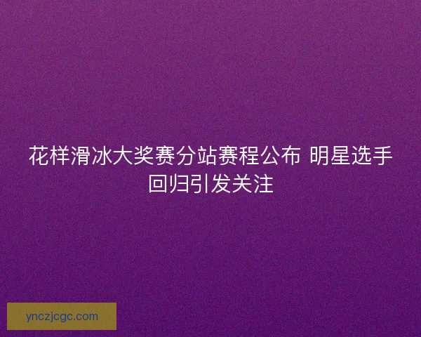 花样滑冰大奖赛分站赛程公布 明星选手回归引发关注