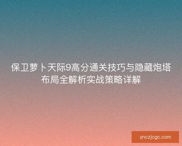 保卫萝卜天际9高分通关技巧与隐藏炮塔布局全解析实战策略详解
