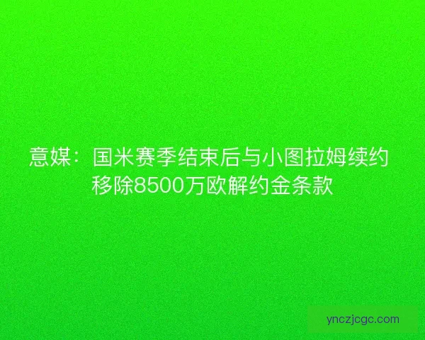 意媒：国米赛季结束后与小图拉姆续约 移除8500万欧解约金条款