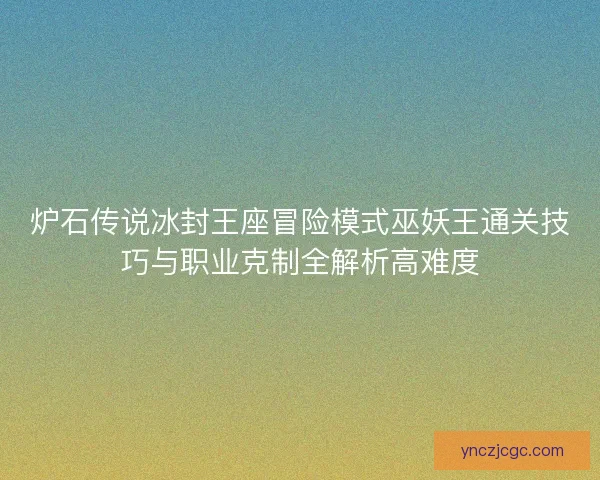 炉石传说冰封王座冒险模式巫妖王通关技巧与职业克制全解析高难度