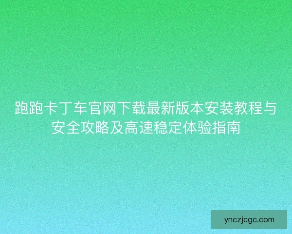 跑跑卡丁车官网下载最新版本安装教程与安全攻略及高速稳定体验指南