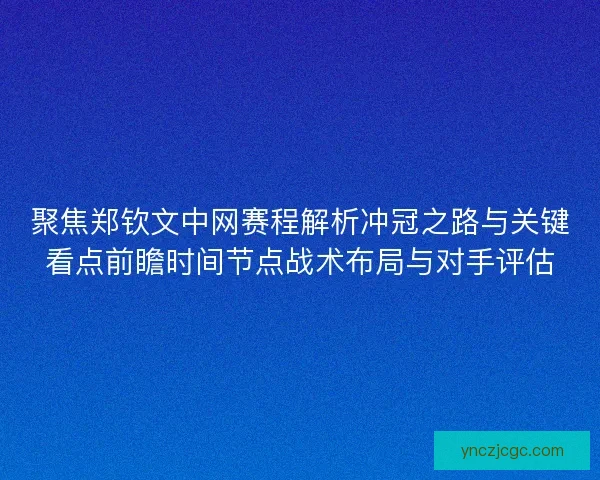 聚焦郑钦文中网赛程解析冲冠之路与关键看点前瞻时间节点战术布局与对手评估