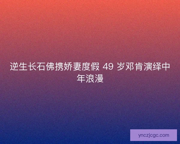 逆生长石佛携娇妻度假 49 岁邓肯演绎中年浪漫