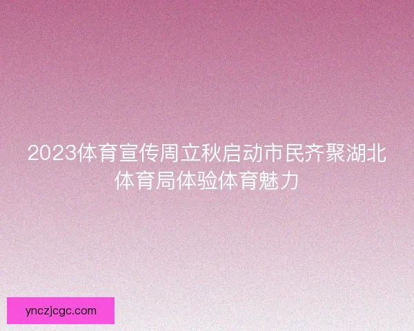 2023体育宣传周立秋启动市民齐聚湖北体育局体验体育魅力