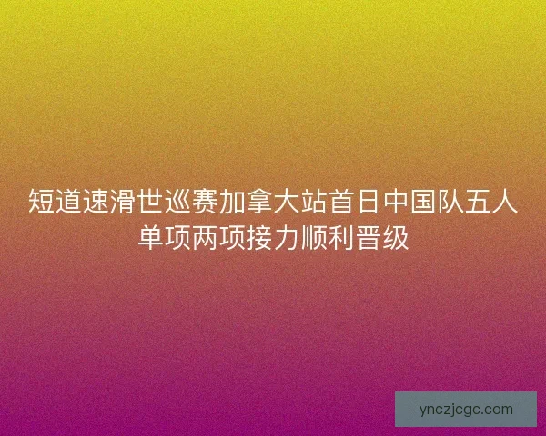 短道速滑世巡赛加拿大站首日中国队五人单项两项接力顺利晋级