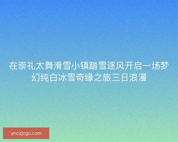 在崇礼太舞滑雪小镇踏雪逐风开启一场梦幻纯白冰雪奇缘之旅三日浪漫