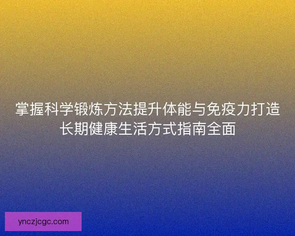掌握科学锻炼方法提升体能与免疫力打造长期健康生活方式指南全面