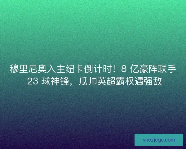 穆里尼奥入主纽卡倒计时！8 亿豪阵联手 23 球神锋，瓜帅英超霸权遇强敌