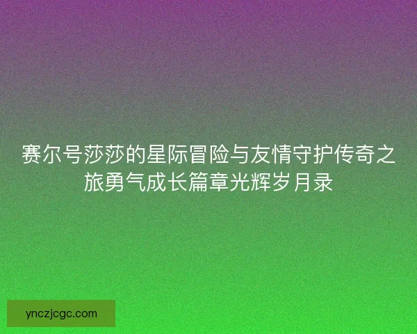 赛尔号莎莎的星际冒险与友情守护传奇之旅勇气成长篇章光辉岁月录