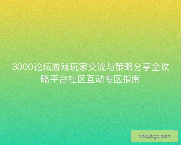3000论坛游戏玩家交流与策略分享全攻略平台社区互动专区指南