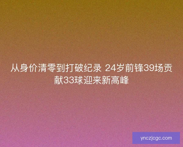 从身价清零到打破纪录 24岁前锋39场贡献33球迎来新高峰