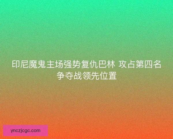 印尼魔鬼主场强势复仇巴林 攻占第四名争夺战领先位置