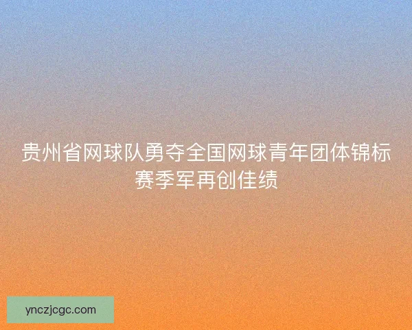 贵州省网球队勇夺全国网球青年团体锦标赛季军再创佳绩