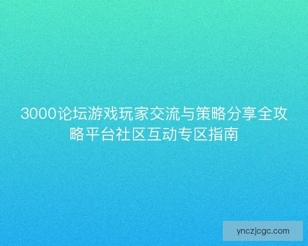 3000论坛游戏玩家交流与策略分享全攻略平台社区互动专区指南