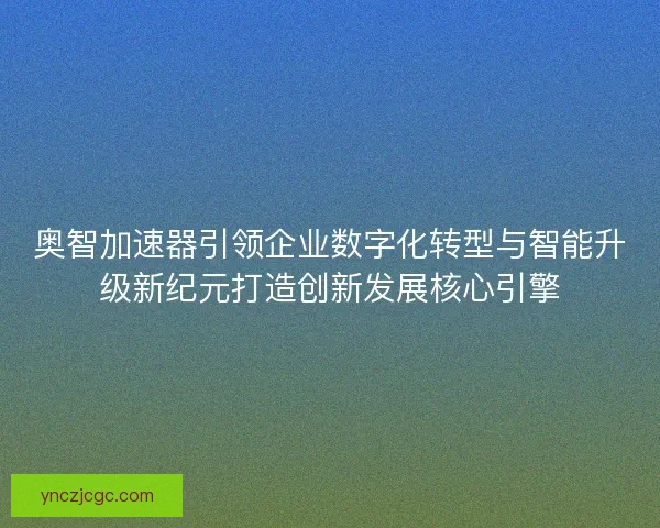 奥智加速器引领企业数字化转型与智能升级新纪元打造创新发展核心引擎