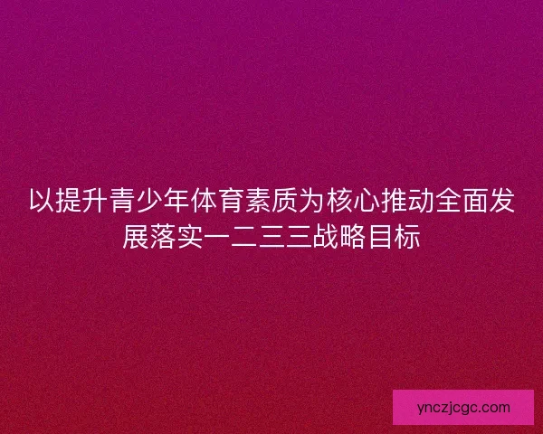 以提升青少年体育素质为核心推动全面发展落实一二三三战略目标