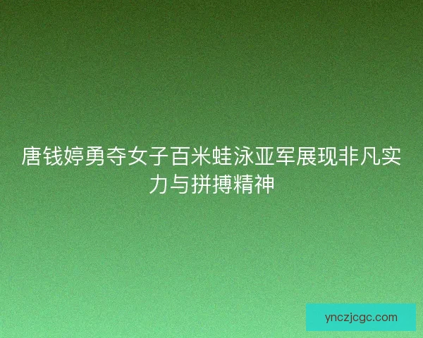 唐钱婷勇夺女子百米蛙泳亚军展现非凡实力与拼搏精神