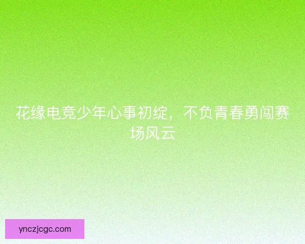 花缘电竞少年心事初绽，不负青春勇闯赛场风云