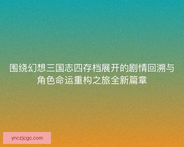 围绕幻想三国志四存档展开的剧情回溯与角色命运重构之旅全新篇章